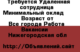 Требуется Удаленная сотрудница › Минимальный оклад ­ 97 000 › Возраст от ­ 18 - Все города Работа » Вакансии   . Нижегородская обл.